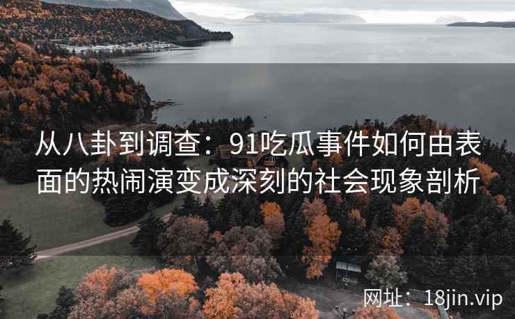 从八卦到调查：91吃瓜事件如何由表面的热闹演变成深刻的社会现象剖析