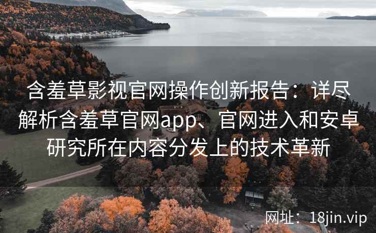 含羞草影视官网操作创新报告：详尽解析含羞草官网app、官网进入和安卓研究所在内容分发上的技术革新