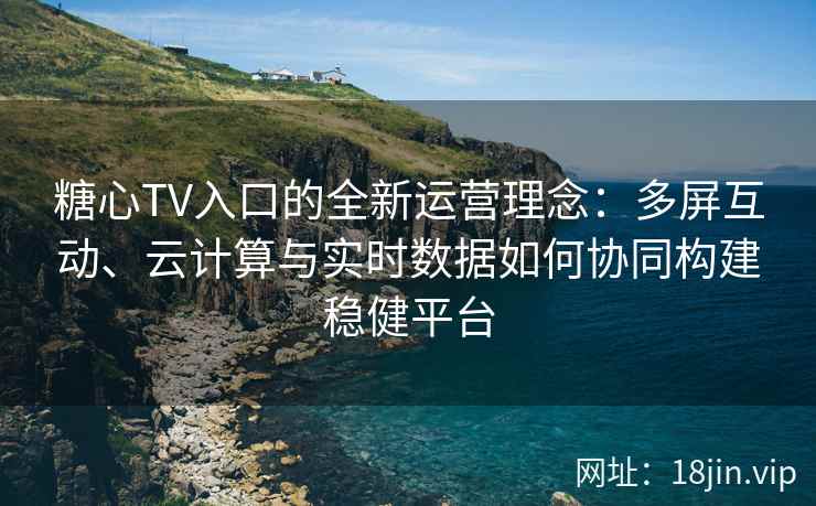 糖心TV入口的全新运营理念：多屏互动、云计算与实时数据如何协同构建稳健平台