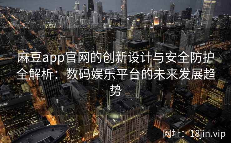 麻豆app官网的创新设计与安全防护全解析:数码娱乐平台的未来发展趋势 麻豆app官网的创新设计与安全防护全解析:数码娱乐平台的未来发展趋势