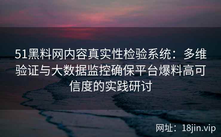 51黑料网内容真实性检验系统：多维验证与大数据监控确保平台爆料高可信度的实践研讨