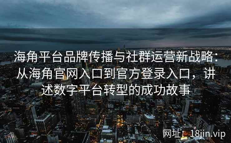 海角平台品牌传播与社群运营新战略：从海角官网入口到官方登录入口，讲述数字平台转型的成功故事