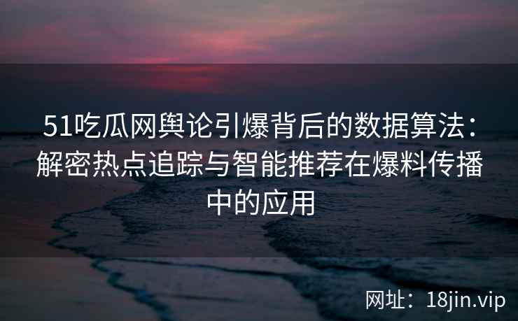 51吃瓜网舆论引爆背后的数据算法：解密热点追踪与智能推荐在爆料传播中的应用