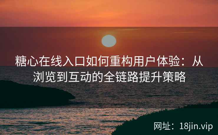 糖心在线入口如何重构用户体验：从浏览到互动的全链路提升策略