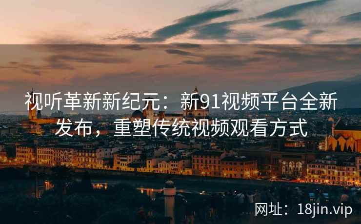 视听革新新纪元：新91视频平台全新发布，重塑传统视频观看方式
