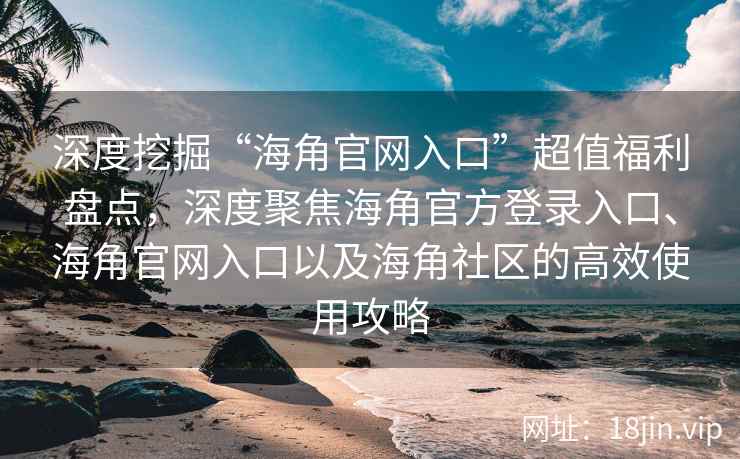 深度挖掘“海角官网入口”超值福利盘点，深度聚焦海角官方登录入口、海角官网入口以及海角社区的高效使用攻略