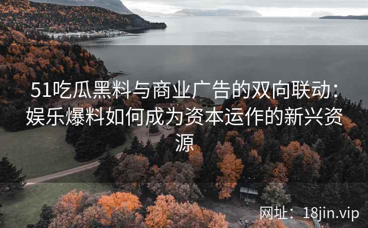 51吃瓜黑料与商业广告的双向联动：娱乐爆料如何成为资本运作的新兴资源