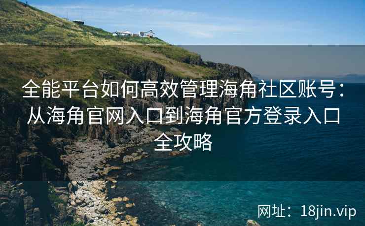 全能平台如何高效管理海角社区账号：从海角官网入口到海角官方登录入口全攻略