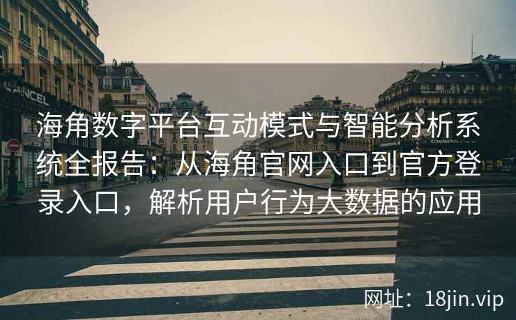海角数字平台互动模式与智能分析系统全报告：从海角官网入口到官方登录入口，解析用户行为大数据的应用