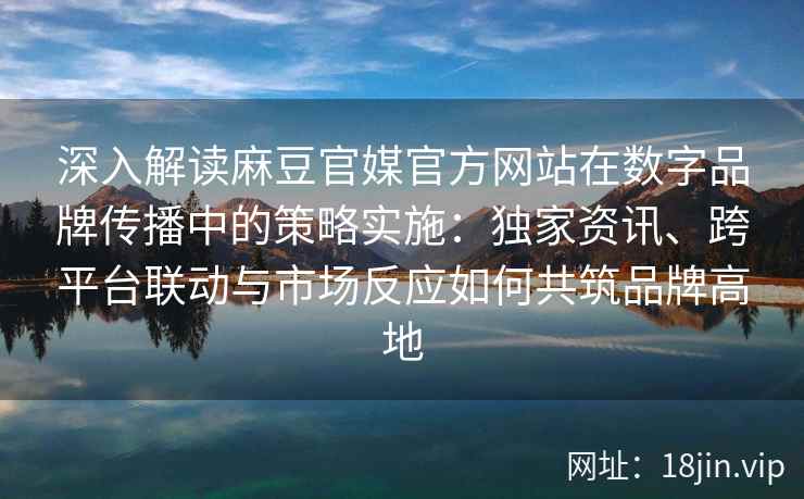 深入解读麻豆官媒官方网站在数字品牌传播中的策略实施:独家资讯、跨平台联动与市场反应如何共筑品牌高地 深入解读麻豆官媒官方网站在数字品牌传播中的策略实施:独家资讯、跨平台联动与市场反应如何共筑品牌高地