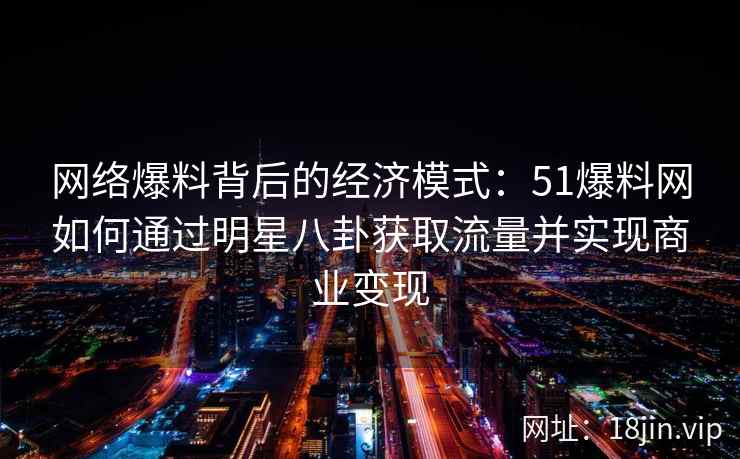 网络爆料背后的经济模式：51爆料网如何通过明星八卦获取流量并实现商业变现