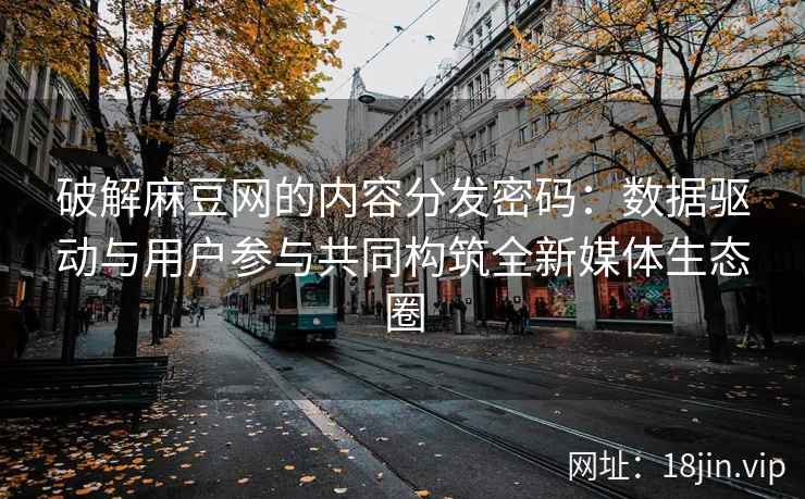 破解麻豆网的内容分发密码:数据驱动与用户参与共同构筑全新媒体生态圈 破解麻豆网的内容分发密码:数据驱动与用户参与共同构筑全新媒体生态圈