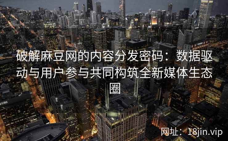 破解麻豆网的内容分发密码：数据驱动与用户参与共同构筑全新媒体生态圈