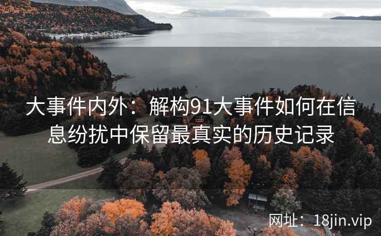 大事件内外:解构91大事件如何在信息纷扰中保留最真实的历史记录 大事件内外:解构91大事件如何在信息纷扰中保留最真实的历史记录