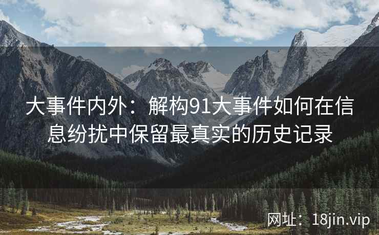 大事件内外:解构91大事件如何在信息纷扰中保留最真实的历史记录 大事件内外:解构91大事件如何在信息纷扰中保留最真实的历史记录