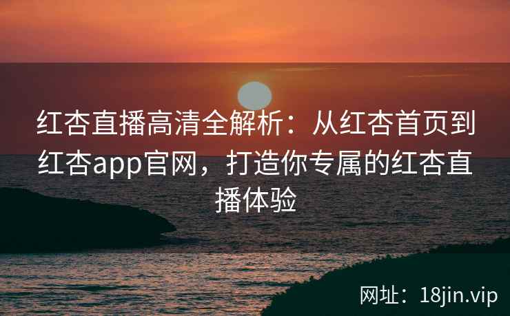 红杏直播高清全解析:从红杏首页到红杏app官网,打造你专属的红杏直播体验 红杏直播高清全解析:从红杏首页到红杏app官网,打造你专属的红杏直播体验