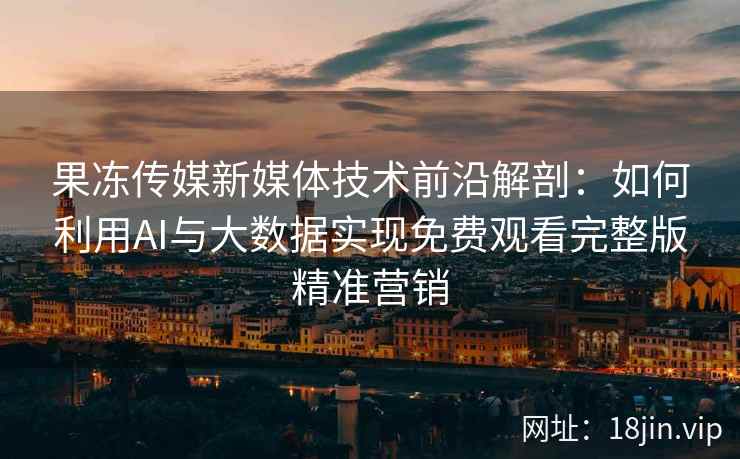 果冻传媒新媒体技术前沿解剖：如何利用AI与大数据实现免费观看完整版精准营销