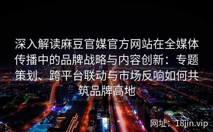 深入解读麻豆官媒官方网站在全媒体传播中的品牌战略与内容创新:专题策划、跨平台联动与市场反响如何共筑品牌高地 深入解读麻豆官媒官方网站在全媒体传播中的品牌战略与内容创新:专题策划、跨平台联动与市场反响如何共筑品牌高地
