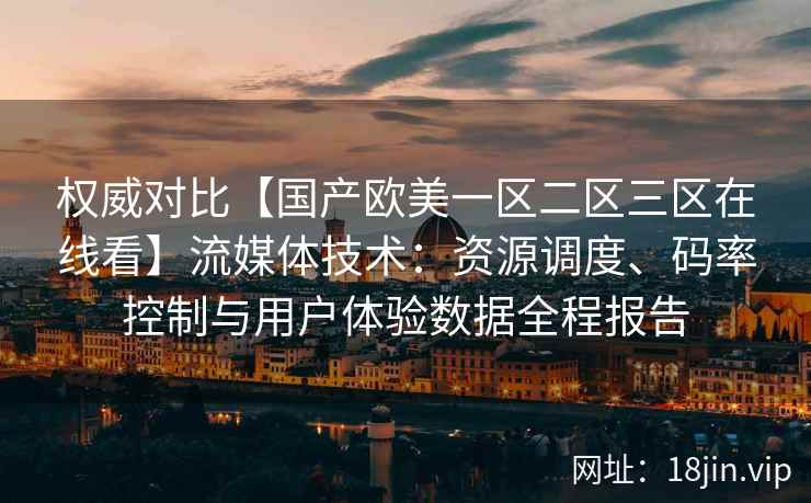权威对比【国产欧美一区二区三区在线看】流媒体技术:资源调度、码率控制与用户体验数据全程报告 权威对比【国产欧美一区二区三区在线看】流媒体技术:资源调度、码率控制与用户体验数据全程报告