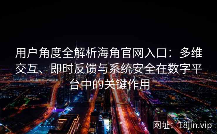 用户角度全解析海角官网入口：多维交互、即时反馈与系统安全在数字平台中的关键作用