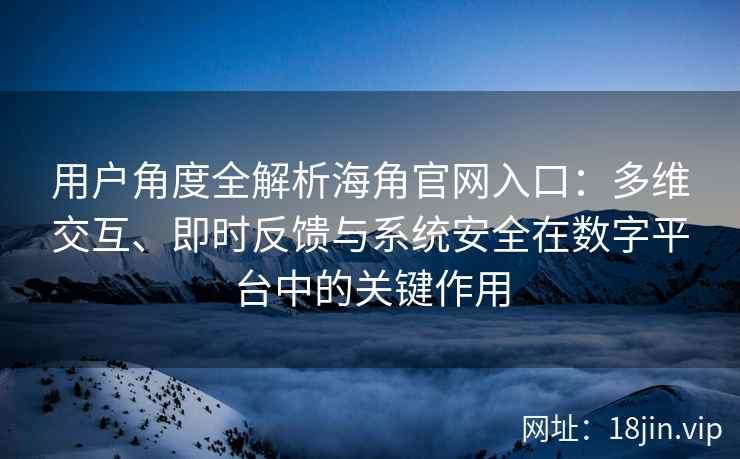 用户角度全解析海角官网入口:多维交互、即时反馈与系统安全在数字平台中的关键作用 用户角度全解析海角官网入口:多维交互、即时反馈与系统安全在数字平台中的关键作用