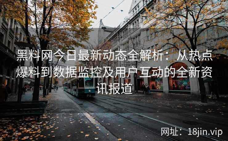 黑料网今日最新动态全解析：从热点爆料到数据监控及用户互动的全新资讯报道