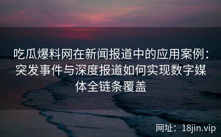 吃瓜爆料网在新闻报道中的应用案例：突发事件与深度报道如何实现数字媒体全链条覆盖