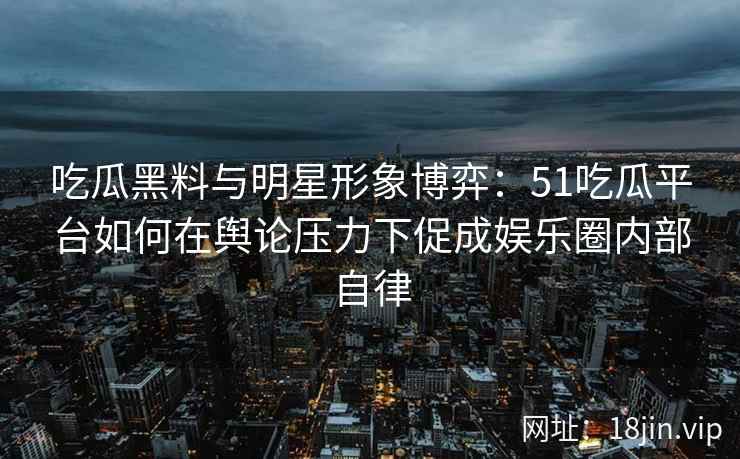 吃瓜黑料与明星形象博弈：51吃瓜平台如何在舆论压力下促成娱乐圈内部自律