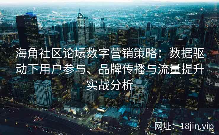 海角社区论坛数字营销策略：数据驱动下用户参与、品牌传播与流量提升实战分析