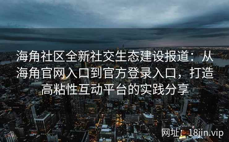 海角社区全新社交生态建设报道：从海角官网入口到官方登录入口，打造高粘性互动平台的实践分享