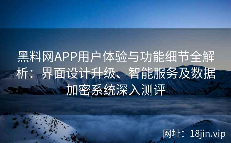 黑料网APP用户体验与功能细节全解析:界面设计升级、智能服务及数据加密系统深入测评 黑料网APP用户体验与功能细节全解析:界面设计升级、智能服务及数据加密系统深入测评