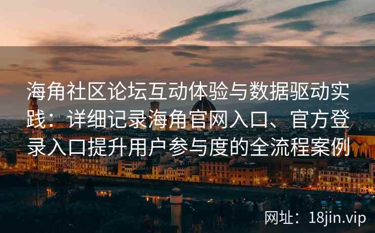 海角社区论坛互动体验与数据驱动实践：详细记录海角官网入口、官方登录入口提升用户参与度的全流程案例