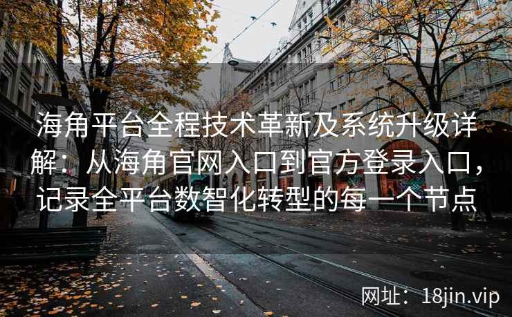 海角平台全程技术革新及系统升级详解：从海角官网入口到官方登录入口，记录全平台数智化转型的每一个节点