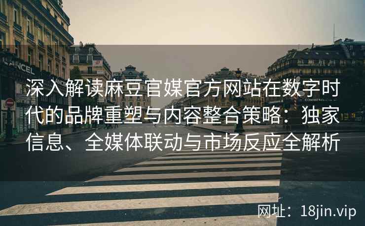 深入解读麻豆官媒官方网站在数字时代的品牌重塑与内容整合策略：独家信息、全媒体联动与市场反应全解析