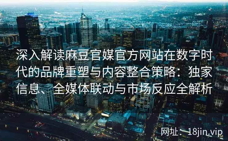 深入解读麻豆官媒官方网站在数字时代的品牌重塑与内容整合策略:独家信息、全媒体联动与市场反应全解析 深入解读麻豆官媒官方网站在数字时代的品牌重塑与内容整合策略:独家信息、全媒体联动与市场反应全解析