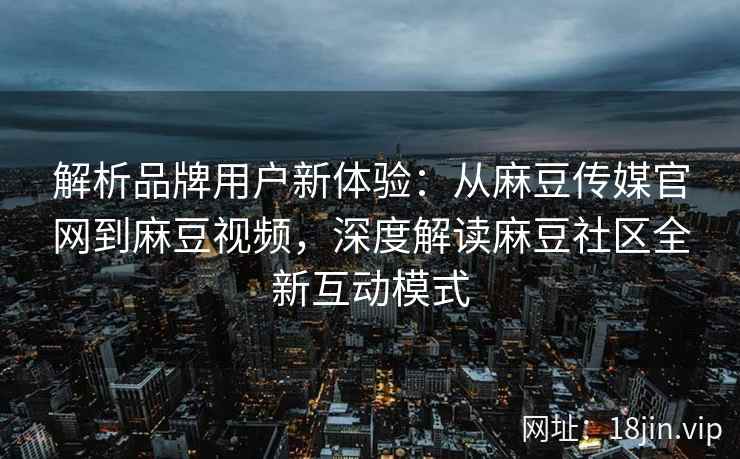 解析品牌用户新体验:从麻豆传媒官网到麻豆视频,深度解读麻豆社区全新互动模式 解析品牌用户新体验:从麻豆传媒官网到麻豆视频,深度解读麻豆社区全新互动模式