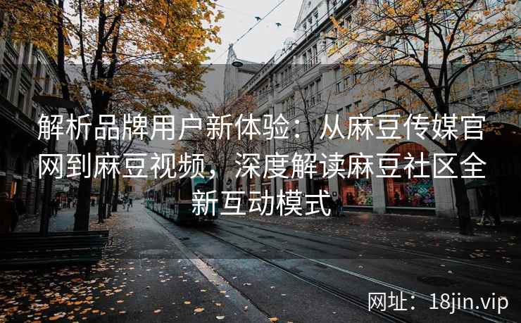 解析品牌用户新体验:从麻豆传媒官网到麻豆视频,深度解读麻豆社区全新互动模式 解析品牌用户新体验:从麻豆传媒官网到麻豆视频,深度解读麻豆社区全新互动模式