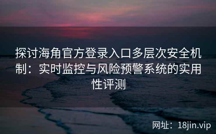 探讨海角官方登录入口多层次安全机制：实时监控与风险预警系统的实用性评测