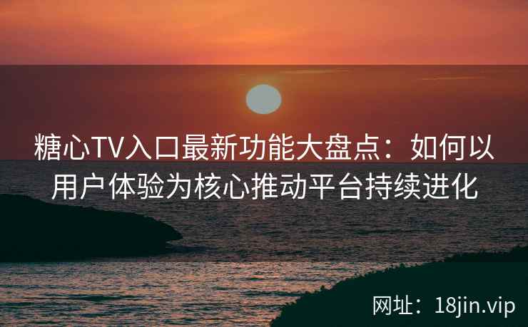 糖心TV入口最新功能大盘点：如何以用户体验为核心推动平台持续进化