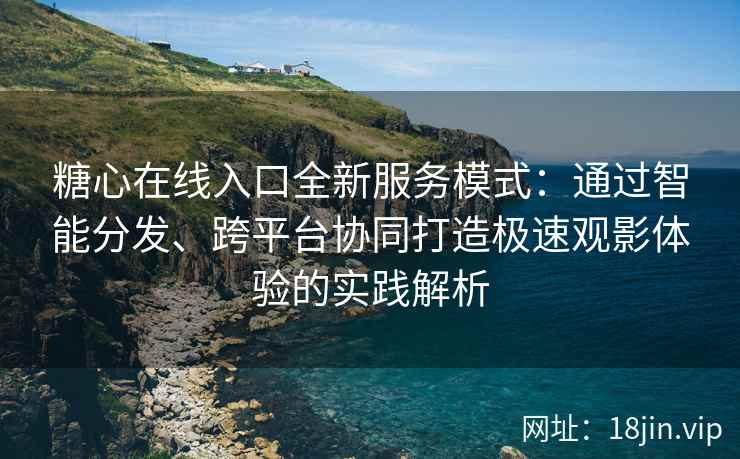 糖心在线入口全新服务模式：通过智能分发、跨平台协同打造极速观影体验的实践解析