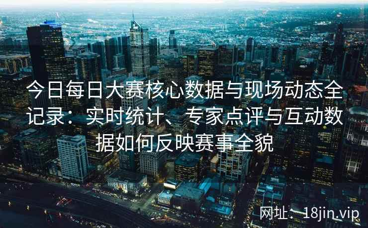 今日每日大赛核心数据与现场动态全记录:实时统计、专家点评与互动数据如何反映赛事全貌 今日每日大赛核心数据与现场动态全记录:实时统计、专家点评与互动数据如何反映赛事全貌