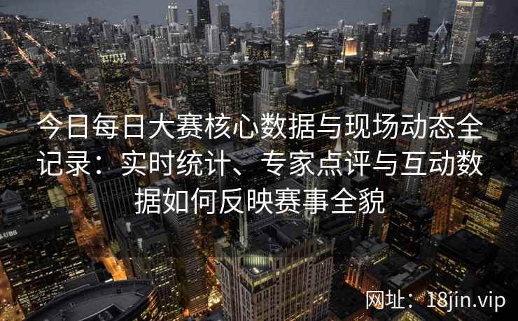 今日每日大赛核心数据与现场动态全记录:实时统计、专家点评与互动数据如何反映赛事全貌 今日每日大赛核心数据与现场动态全记录:实时统计、专家点评与互动数据如何反映赛事全貌