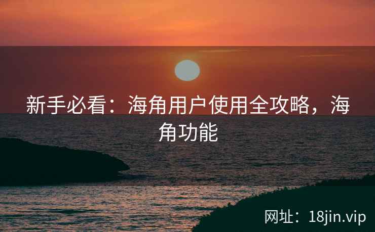 新手必看：海角用户使用全攻略，海角功能