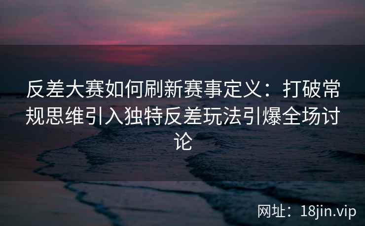 反差大赛如何刷新赛事定义:打破常规思维引入独特反差玩法引爆全场讨论 反差大赛如何刷新赛事定义:打破常规思维引入独特反差玩法引爆全场讨论