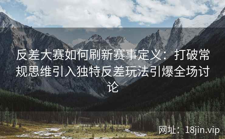 反差大赛如何刷新赛事定义:打破常规思维引入独特反差玩法引爆全场讨论 反差大赛如何刷新赛事定义:打破常规思维引入独特反差玩法引爆全场讨论