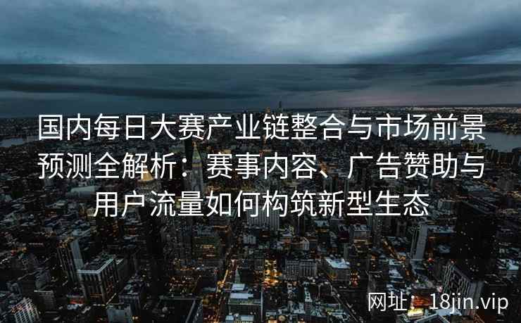 国内每日大赛产业链整合与市场前景预测全解析:赛事内容、广告赞助与用户流量如何构筑新型生态 国内每日大赛产业链整合与市场前景预测全解析:赛事内容、广告赞助与用户流量如何构筑新型生态
