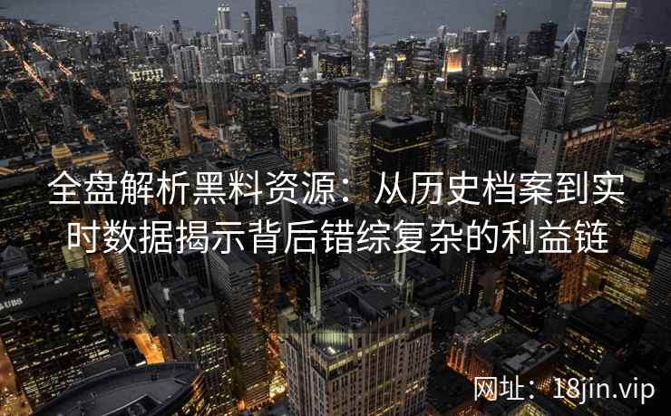 全盘解析黑料资源：从历史档案到实时数据揭示背后错综复杂的利益链