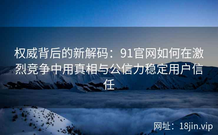 权威背后的新解码:91官网如何在激烈竞争中用真相与公信力稳定用户信任 权威背后的新解码:91官网如何在激烈竞争中用真相与公信力稳定用户信任