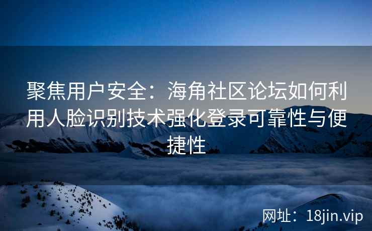 聚焦用户安全:海角社区论坛如何利用人脸识别技术强化登录可靠性与便捷性 聚焦用户安全:海角社区论坛如何利用人脸识别技术强化登录可靠性与便捷性