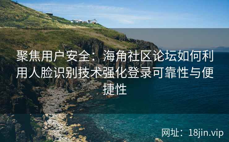 聚焦用户安全：海角社区论坛如何利用人脸识别技术强化登录可靠性与便捷性